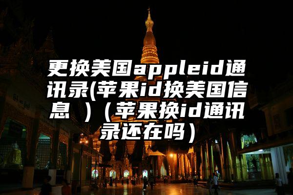 更换美国appleid通讯录(苹果id换美国信息 )（苹果换id通讯录还在吗）