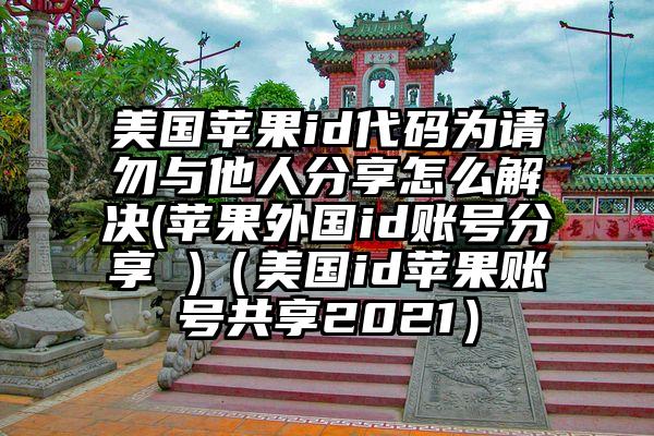 美国苹果id代码为请勿与他人分享怎么解决(苹果外国id账号分享 )（美国id苹果账号共享2021）
