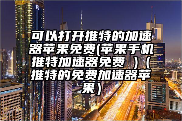可以打开推特的加速器苹果免费(苹果手机推特加速器免费 )(推特的免费加速器苹果)