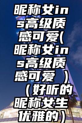 昵称女ins高级质感可爱(昵称女ins高级质感可爱 )（好听的昵称女生优雅的）