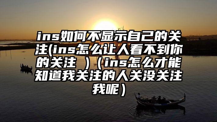 ins如何不显示自己的关注(ins怎么让人看不到你的关注 )（ins怎么才能知道我关注的人关没关注我呢）