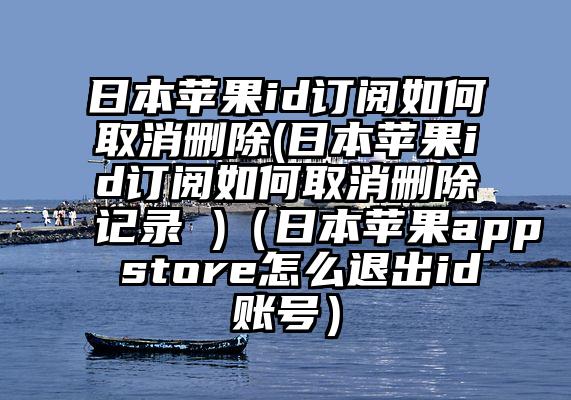 日本苹果id订阅如何取消删除(日本苹果id订阅如何取消删除记录 )（日本苹果app store怎么退出id账号）