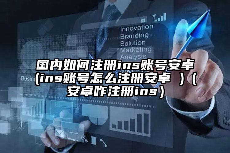 国内如何注册ins账号安卓(ins账号怎么注册安卓 )（安卓咋注册ins）