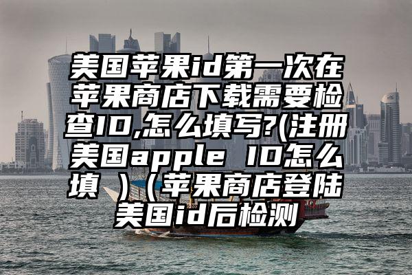 美国苹果id第一次在苹果商店下载需要检查ID,怎么填写?(注册美国apple ID怎么填 )（苹果商店登陆美国id后检测