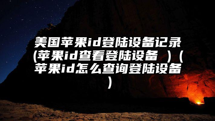 美国苹果id登陆设备记录(苹果id查看登陆设备 )（苹果id怎么查询登陆设备）
