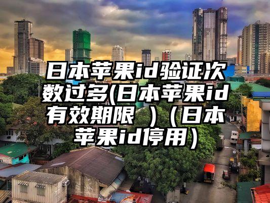 日本苹果id验证次数过多(日本苹果id有效期限 )(日本苹果id停用)