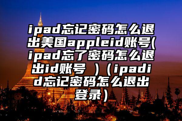 ipad忘记密码怎么退出美国appleid账号(ipad忘了密码怎么退出id账号 )（ipadid忘记密码怎么退出登录）