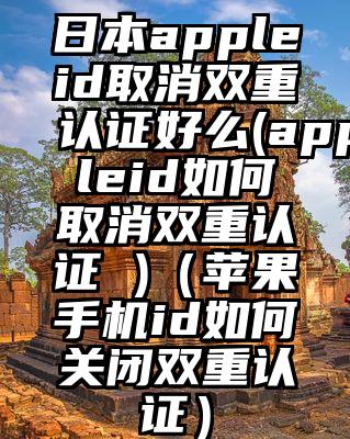 日本appleid取消双重认证好么(appleid如何取消双重认证 )(苹果手机id如何关闭双重认证)