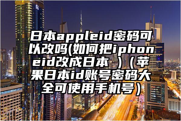 日本appleid密码可以改吗(如何把iphoneid改成日本 )（苹果日本id账号密码大全可使用手机号）
