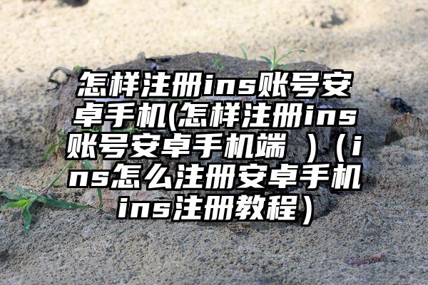 怎样注册ins账号安卓手机(怎样注册ins账号安卓手机端 )（ins怎么注册安卓手机ins注册教程）