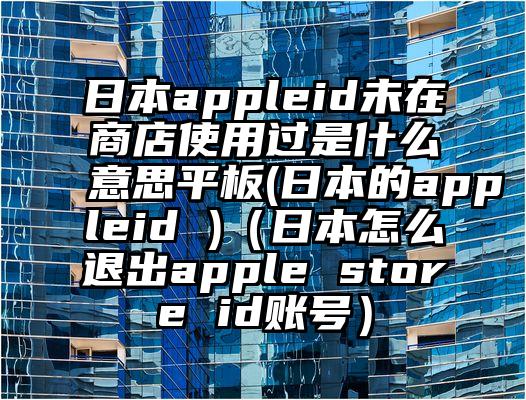 日本appleid未在商店使用过是什么意思平板(日本的appleid )（日本怎么退出apple store id账号）
