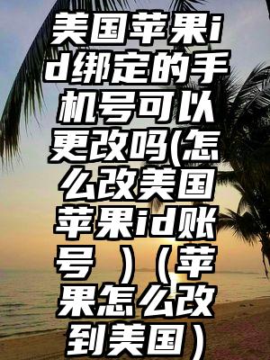 美国苹果id绑定的手机号可以更改吗(怎么改美国苹果id账号 )（苹果怎么改到美国）