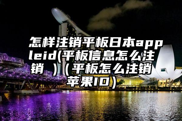 怎样注销平板日本appleid(平板信息怎么注销 )（平板怎么注销苹果ID）