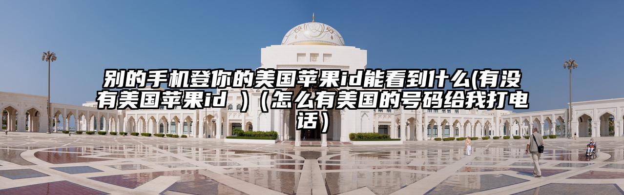 别的手机登你的美国苹果id能看到什么(有没有美国苹果id )（怎么有美国的号码给我打电话）