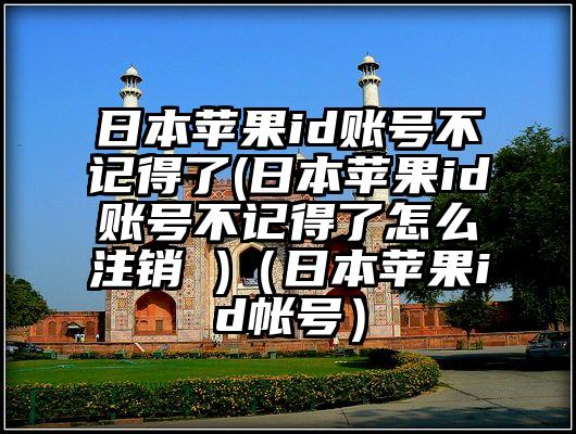 日本苹果id账号不记得了(日本苹果id账号不记得了怎么注销 )（日本苹果id帐号）