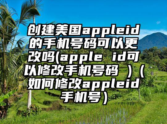 创建美国appleid的手机号码可以更改吗(apple id可以修改手机号码 )（如何修改appleid手机号）