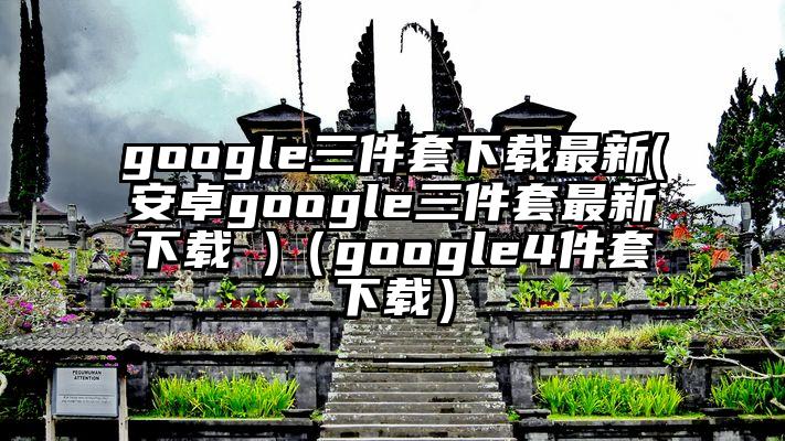 google三件套下载最新(安卓google三件套最新下载 )（google4件套下载）