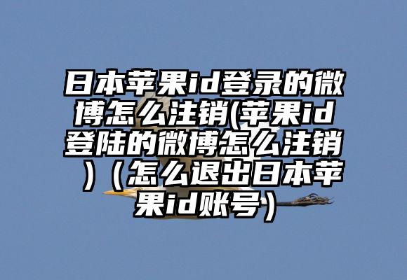 日本苹果id登录的微博怎么注销(苹果id登陆的微博怎么注销 )（怎么退出日本苹果id账号）