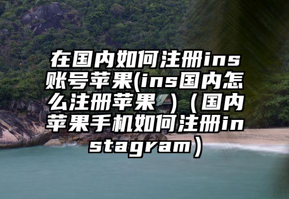 在国内如何注册ins账号苹果(ins国内怎么注册苹果 )（国内苹果手机如何注册instagram）