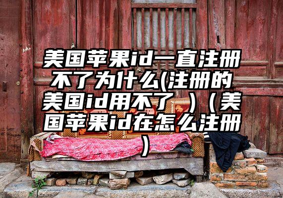 美国苹果id一直注册不了为什么(注册的美国id用不了 )（美国苹果id在怎么注册）