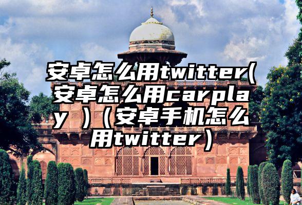 安卓怎么用twitter(安卓怎么用carplay )（安卓手机怎么用twitter）