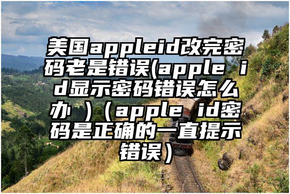 美国appleid改完密码老是错误(apple id显示密码错误怎么办 )（apple id密码是正确的一直提示错误）