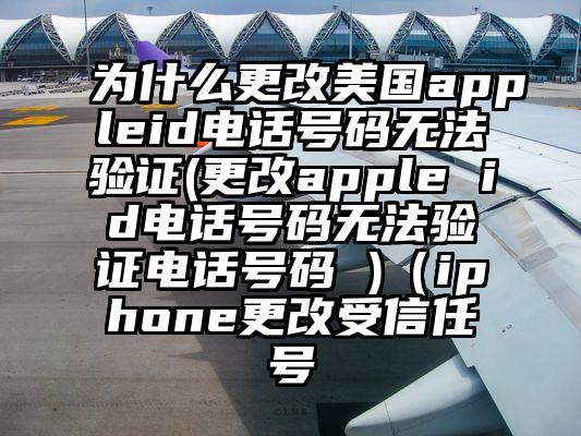 为什么更改美国appleid电话号码无法验证(更改apple id电话号码无法验证电话号码 )（iphone更改受信任号