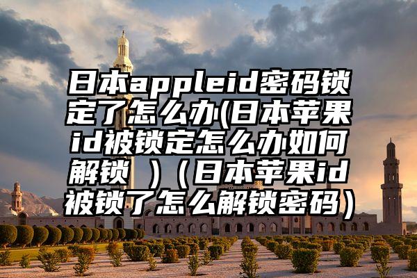 日本appleid密码锁定了怎么办(日本苹果id被锁定怎么办如何解锁 )（日本苹果id被锁了怎么解锁密码）