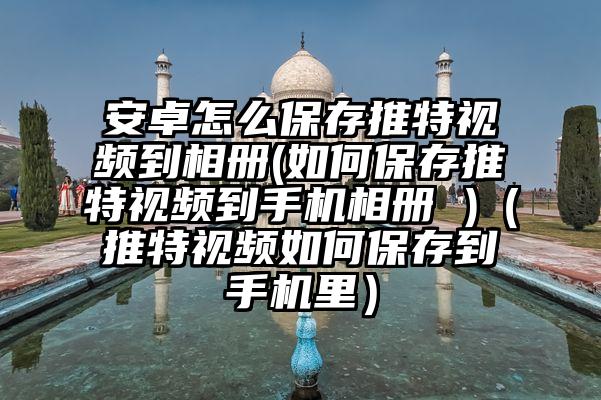 安卓怎么保存推特视频到相册(如何保存推特视频到手机相册 )（推特视频如何保存到手机里）