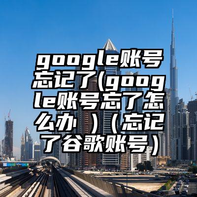 google账号忘记了(google账号忘了怎么办 )（忘记了谷歌账号）