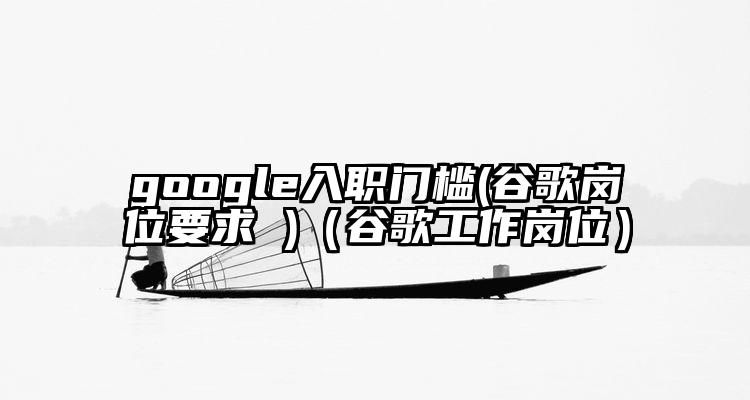 google入职门槛(谷歌岗位要求 )（谷歌工作岗位）