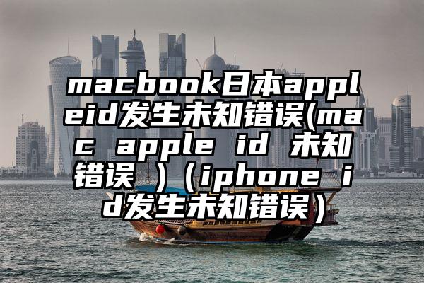 macbook日本appleid发生未知错误(mac apple id 未知错误 )（iphone id发生未知错误）