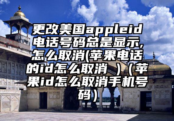 更改美国appleid电话号码总是显示,怎么取消(苹果电话的id怎么取消 )（苹果id怎么取消手机号码）