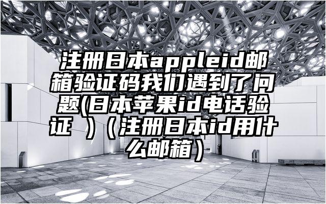 注册日本appleid邮箱验证码我们遇到了问题(日本苹果id电话验证 )（注册日本id用什么邮箱）