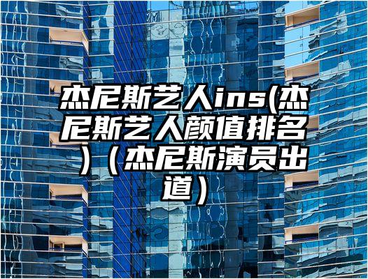 杰尼斯艺人ins(杰尼斯艺人颜值排名 )（杰尼斯演员出道）