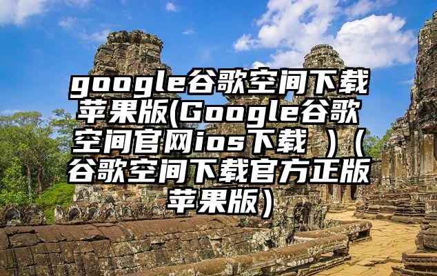 google谷歌空间下载苹果版(Google谷歌空间官网ios下载 )（谷歌空间下载官方正版苹果版）