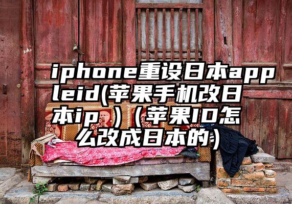 iphone重设日本appleid(苹果手机改日本ip )（苹果ID怎么改成日本的）