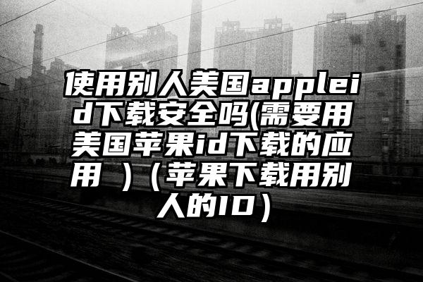 使用别人美国appleid下载安全吗(需要用美国苹果id下载的应用 )（苹果下载用别人的ID）