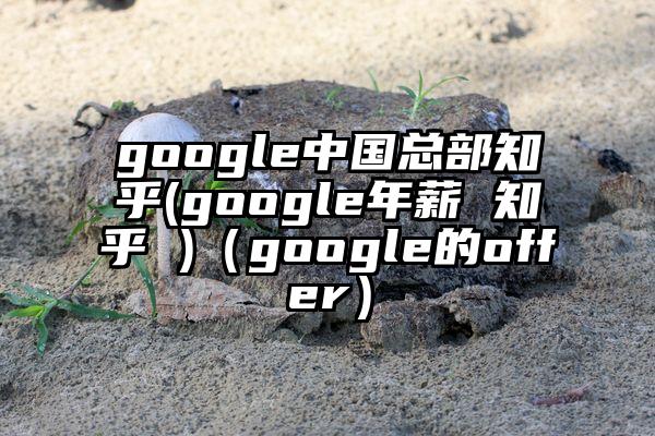 google中国总部知乎(google年薪 知乎 )（google的offer）