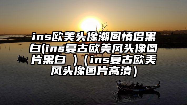 ins欧美头像潮图情侣黑白(ins复古欧美风头像图片黑白 )（ins复古欧美风头像图片高清）