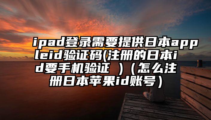 ipad登录需要提供日本appleid验证码(注册的日本id要手机验证 )（怎么注册日本苹果id账号）
