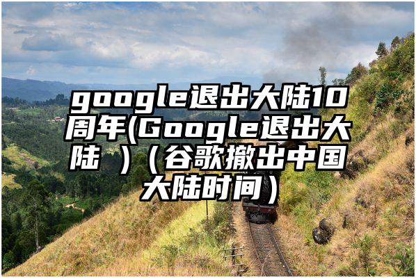 google退出大陆10周年(Google退出大陆 )(谷歌撤出中国大陆时间)