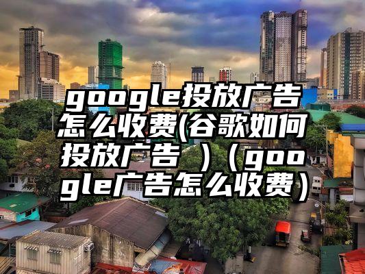 google投放广告怎么收费(谷歌如何投放广告 )（google广告怎么收费）