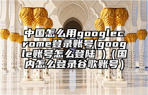 中国怎么用googlecrome登录账号(google账号怎么登陆 )（国内怎么登录谷歌账号）