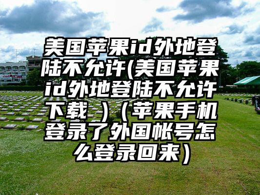 美国苹果id外地登陆不允许(美国苹果id外地登陆不允许下载 )（苹果手机登录了外国帐号怎么登录回来）