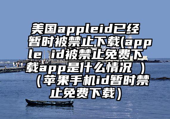美国appleid已经暂时被禁止下载(apple id被禁止免费下载app是什么情况 )（苹果手机id暂时禁止免费下载）