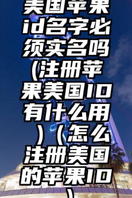 美国苹果id名字必须实名吗(注册苹果美国ID有什么用 )（怎么注册美国的苹果ID）