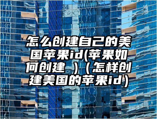 怎么创建自己的美国苹果id(苹果如何创建 )（怎样创建美国的苹果id）