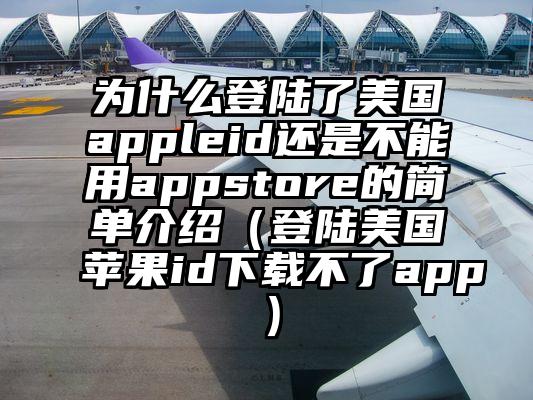 为什么登陆了美国appleid还是不能用appstore的简单介绍（登陆美国苹果id下载不了app）