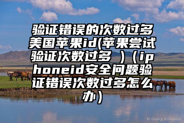验证错误的次数过多美国苹果id(苹果尝试验证次数过多 )（iphoneid安全问题验证错误次数过多怎么办）